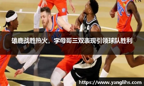 雄鹿战胜热火，字母哥三双表现引领球队胜利