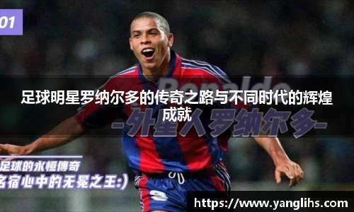 足球明星罗纳尔多的传奇之路与不同时代的辉煌成就