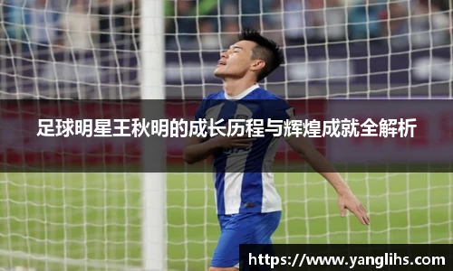 足球明星王秋明的成长历程与辉煌成就全解析