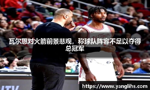 瓦尔恩对火箭前景悲观，称球队阵容不足以夺得总冠军