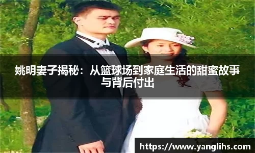 姚明妻子揭秘：从篮球场到家庭生活的甜蜜故事与背后付出