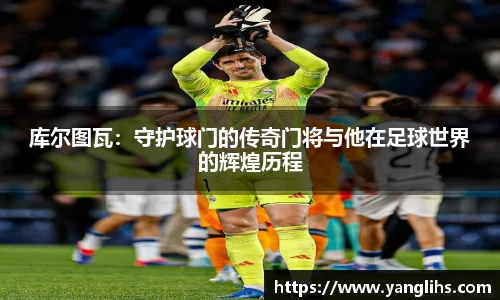 库尔图瓦：守护球门的传奇门将与他在足球世界的辉煌历程