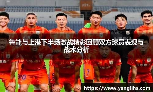鲁能与上港下半场激战精彩回顾双方球员表现与战术分析