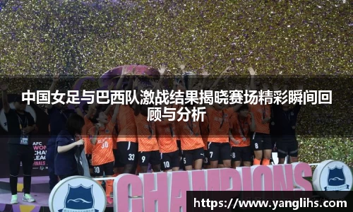 中国女足与巴西队激战结果揭晓赛场精彩瞬间回顾与分析