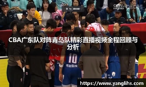 CBA广东队对阵青岛队精彩直播视频全程回顾与分析