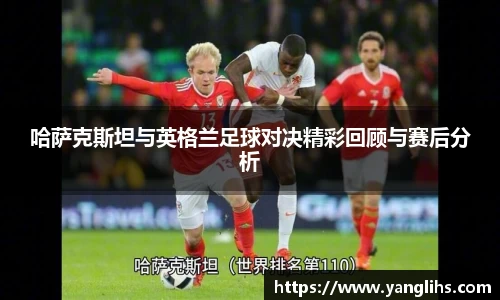 哈萨克斯坦与英格兰足球对决精彩回顾与赛后分析