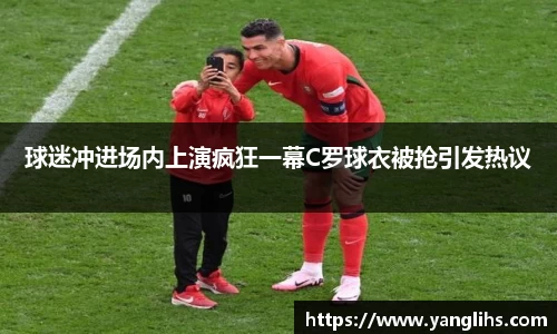 球迷冲进场内上演疯狂一幕C罗球衣被抢引发热议