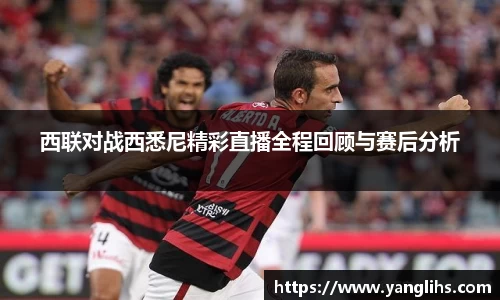 西联对战西悉尼精彩直播全程回顾与赛后分析