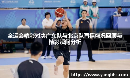 全运会精彩对决广东队与北京队直播盛况回顾与精彩瞬间分析