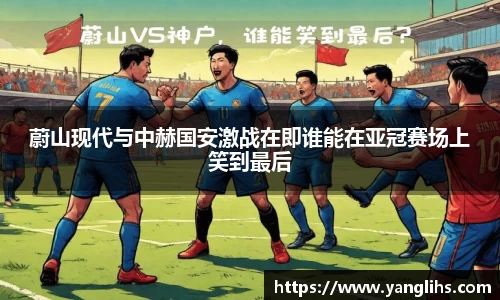 蔚山现代与中赫国安激战在即谁能在亚冠赛场上笑到最后
