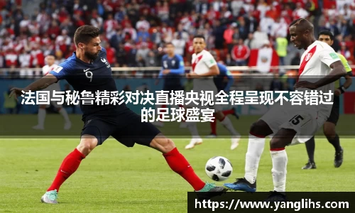 法国与秘鲁精彩对决直播央视全程呈现不容错过的足球盛宴