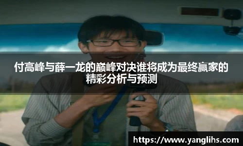 付高峰与薛一龙的巅峰对决谁将成为最终赢家的精彩分析与预测