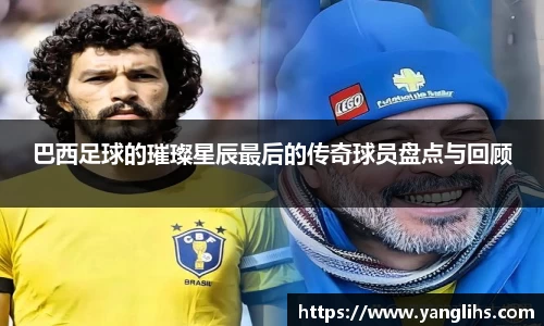 巴西足球的璀璨星辰最后的传奇球员盘点与回顾