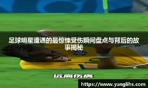 足球明星遭遇的最惊悚受伤瞬间盘点与背后的故事揭秘