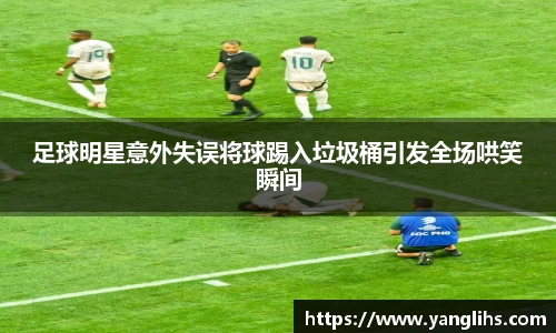 足球明星意外失误将球踢入垃圾桶引发全场哄笑瞬间