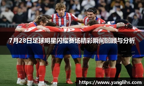7月28日足球明星闪耀赛场精彩瞬间回顾与分析