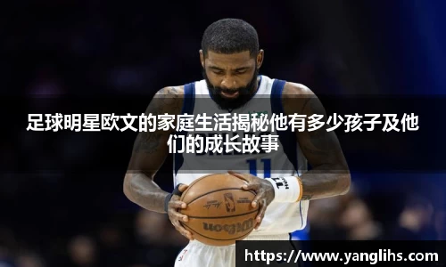 足球明星欧文的家庭生活揭秘他有多少孩子及他们的成长故事